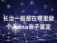 长治一般是在哪里做个人dna亲子鉴定