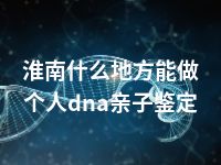 淮南什么地方能做个人dna亲子鉴定