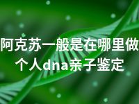 阿克苏一般是在哪里做个人dna亲子鉴定