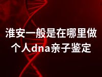 淮安一般是在哪里做个人dna亲子鉴定