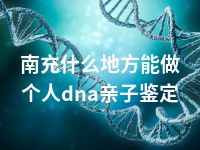 南充什么地方能做个人dna亲子鉴定