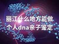 丽江什么地方能做个人dna亲子鉴定