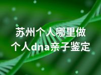 苏州个人哪里做个人dna亲子鉴定