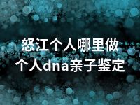 怒江个人哪里做个人dna亲子鉴定