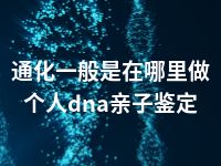 通化一般是在哪里做个人dna亲子鉴定