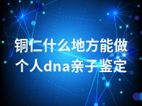 铜仁什么地方能做个人dna亲子鉴定