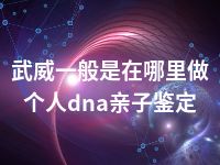 武威一般是在哪里做个人dna亲子鉴定