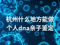 杭州什么地方能做个人dna亲子鉴定