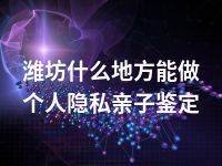 潍坊什么地方能做个人隐私亲子鉴定