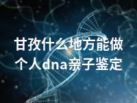 甘孜什么地方能做个人dna亲子鉴定