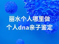 丽水个人哪里做个人dna亲子鉴定