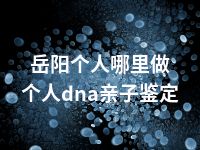 岳阳个人哪里做个人dna亲子鉴定