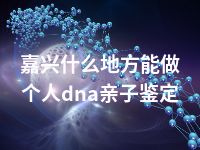 嘉兴什么地方能做个人dna亲子鉴定