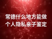 常德什么地方能做个人隐私亲子鉴定