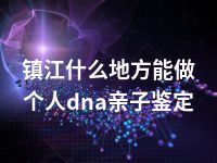 镇江什么地方能做个人dna亲子鉴定