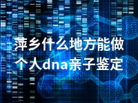 萍乡什么地方能做个人dna亲子鉴定