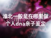 淮北一般是在哪里做个人dna亲子鉴定