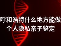 呼和浩特什么地方能做个人隐私亲子鉴定