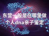 东营一般是在哪里做个人dna亲子鉴定