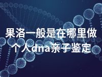 果洛一般是在哪里做个人dna亲子鉴定