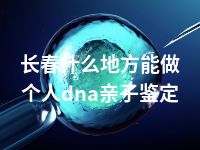 长春什么地方能做个人dna亲子鉴定