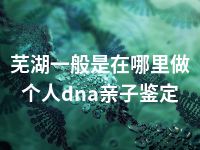 芜湖一般是在哪里做个人dna亲子鉴定