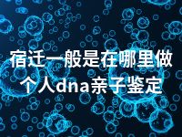 宿迁一般是在哪里做个人dna亲子鉴定