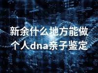 新余什么地方能做个人dna亲子鉴定