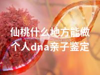 仙桃什么地方能做个人dna亲子鉴定