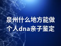 泉州什么地方能做个人dna亲子鉴定