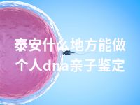 泰安什么地方能做个人dna亲子鉴定