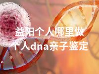 益阳个人哪里做个人dna亲子鉴定