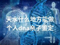 天水什么地方能做个人dna亲子鉴定