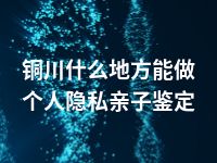 铜川什么地方能做个人隐私亲子鉴定