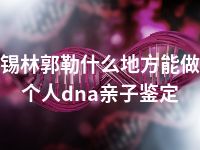 锡林郭勒什么地方能做个人dna亲子鉴定