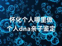 怀化个人哪里做个人dna亲子鉴定