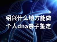 绍兴什么地方能做个人dna亲子鉴定