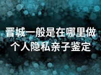 晋城一般是在哪里做个人隐私亲子鉴定