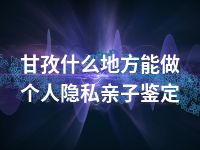 甘孜什么地方能做个人隐私亲子鉴定