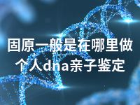 固原一般是在哪里做个人dna亲子鉴定