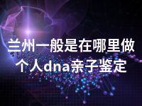 兰州一般是在哪里做个人dna亲子鉴定