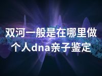 双河一般是在哪里做个人dna亲子鉴定