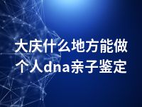 大庆什么地方能做个人dna亲子鉴定