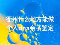 衢州什么地方能做个人dna亲子鉴定