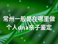 常州一般是在哪里做个人dna亲子鉴定