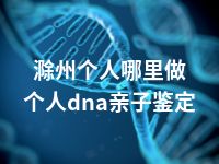 滁州个人哪里做个人dna亲子鉴定