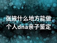 张掖什么地方能做个人dna亲子鉴定