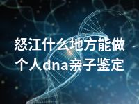 怒江什么地方能做个人dna亲子鉴定