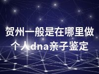 贺州一般是在哪里做个人dna亲子鉴定