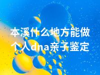 本溪什么地方能做个人dna亲子鉴定